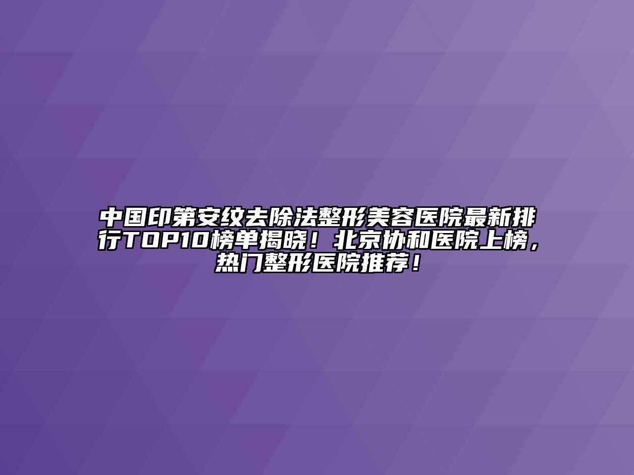 中国印第安纹去除法整形美容医院最新排行TOP10榜单揭晓！北京协和医院上榜，热门整形医院推荐！