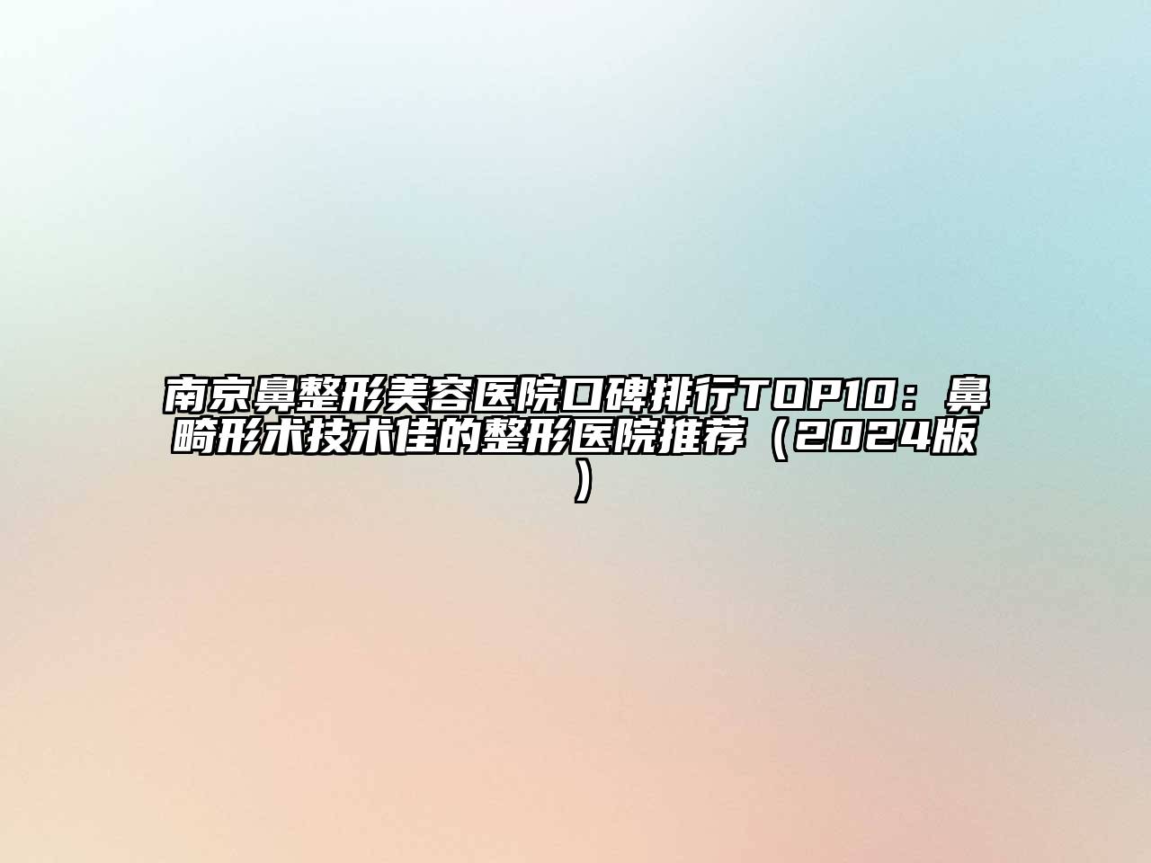 南京鼻整形美容医院口碑排行TOP10：鼻畸形术技术佳的整形医院推荐2025年