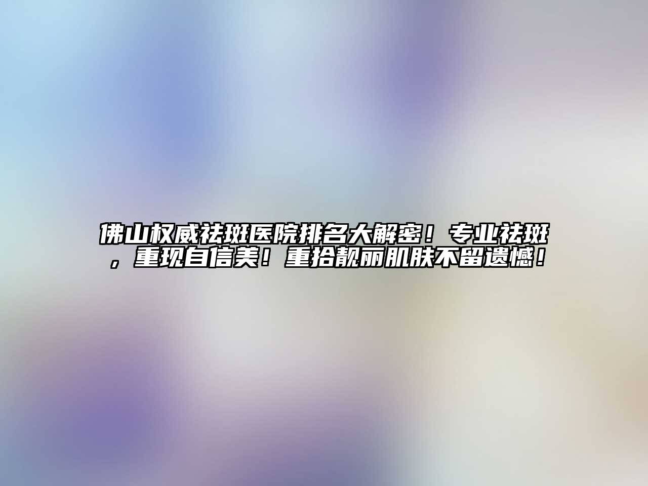 佛山权威祛斑医院排名大解密！专业祛斑，重现自信美！重拾靓丽肌肤不留遗憾！