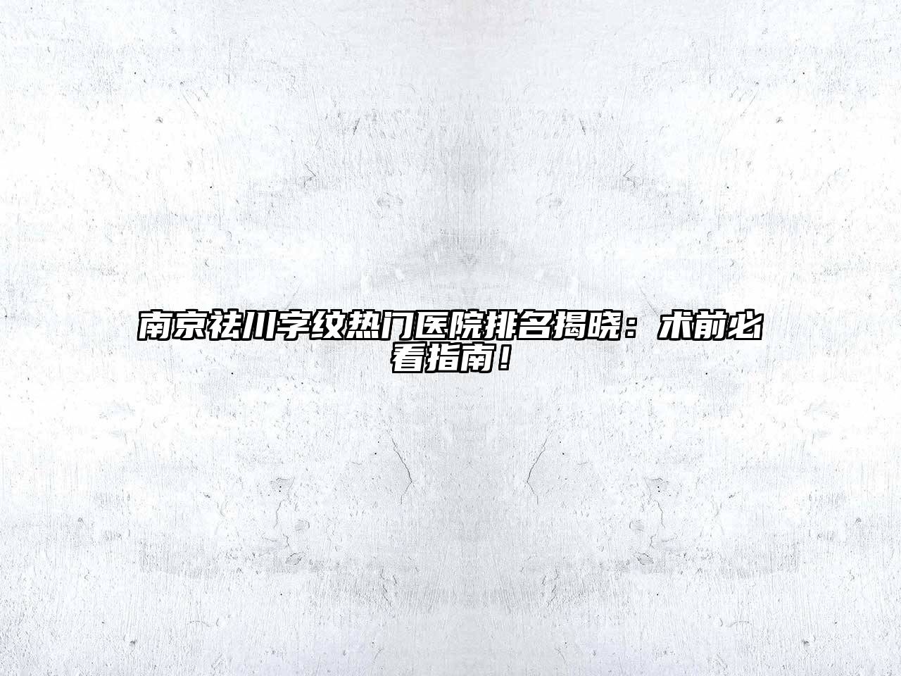 南京祛川字纹热门医院排名揭晓：术前必看指南！