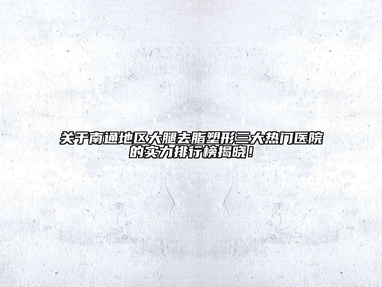 南通地区大腿去脂塑形三大热门医院的实力排行榜揭晓！