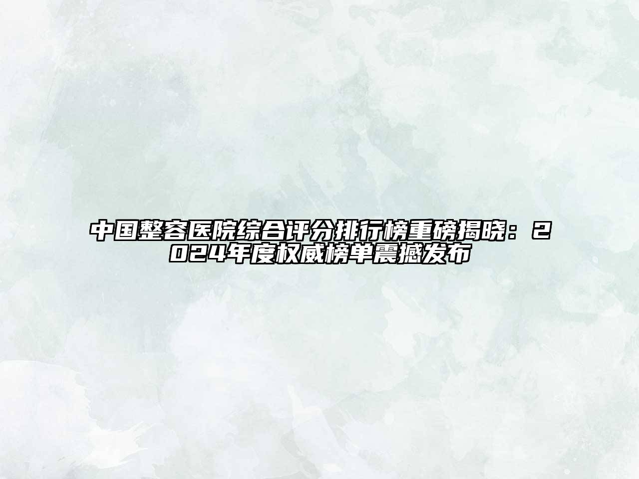 中国整容医院综合评分排行榜重磅揭晓：2025年度权威榜单震撼发布