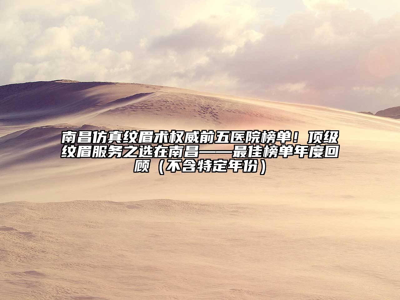 南昌仿真纹眉术权威前五医院榜单！顶级纹眉服务之选在南昌——最佳榜单年度回顾（不含特定年份）