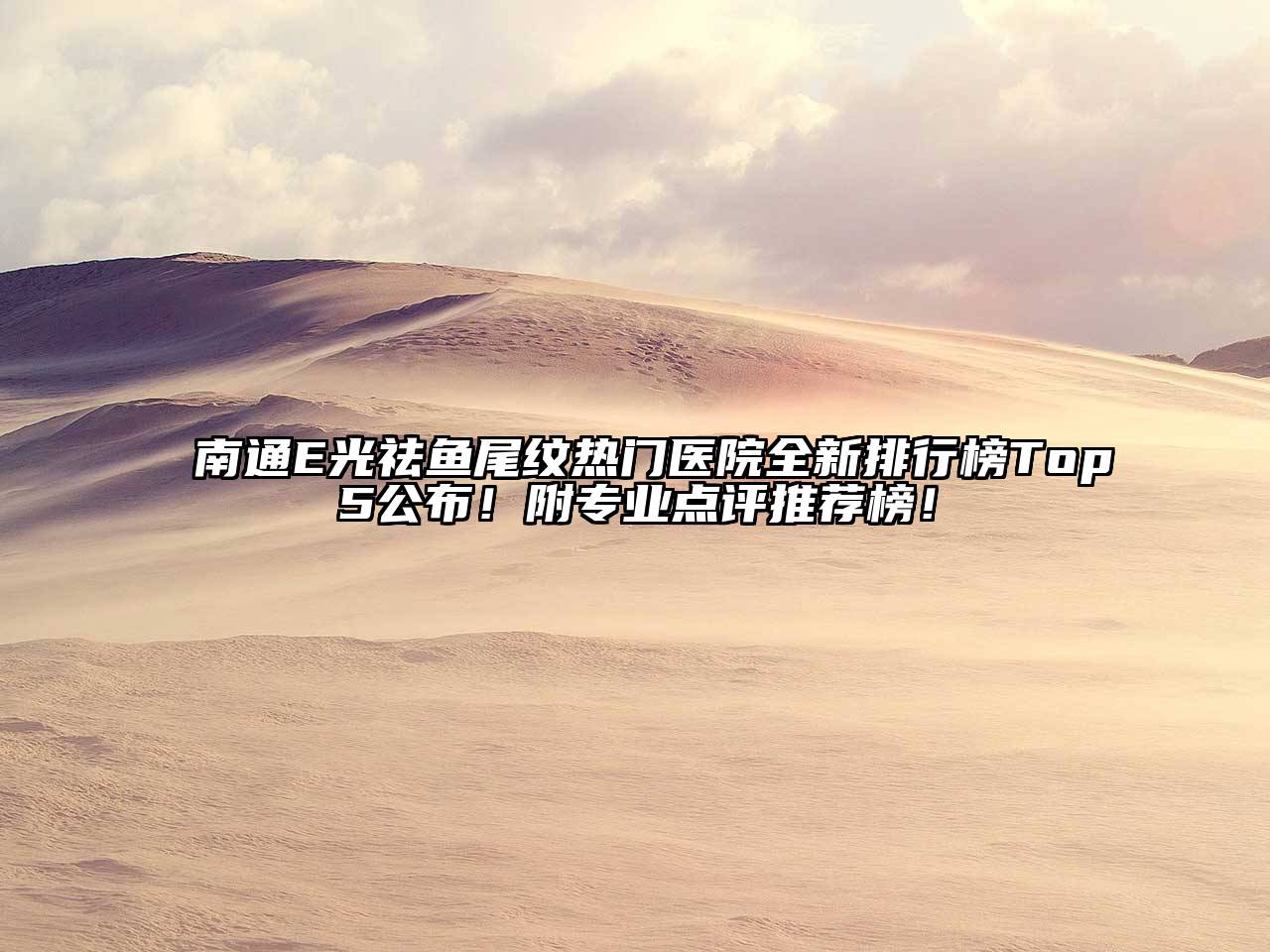 南通E光祛鱼尾纹热门医院全新排行榜Top5公布！附专业点评推荐榜！