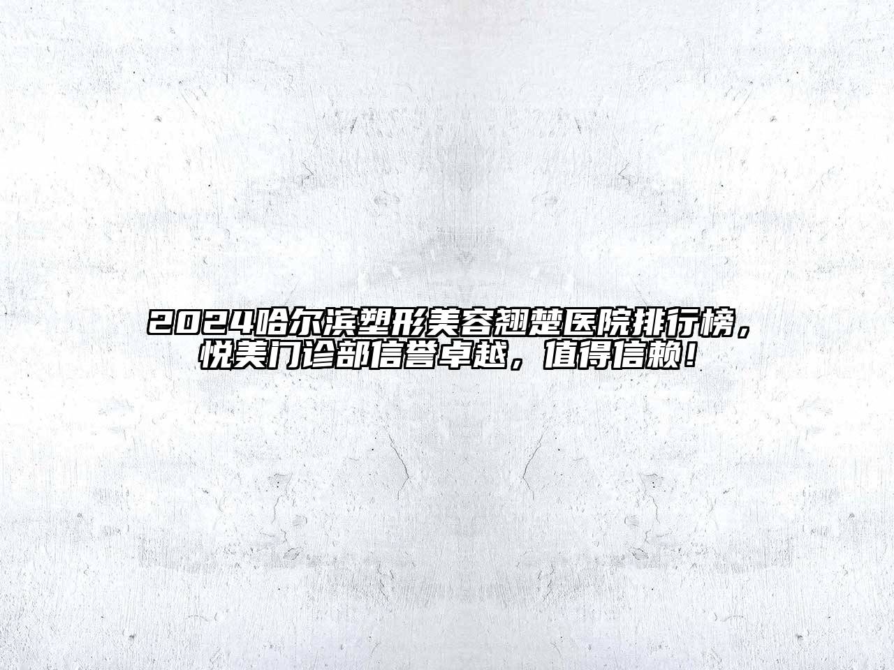 2025哈尔滨塑形美容翘楚医院排行榜，悦美门诊部信誉卓越，值得信赖！