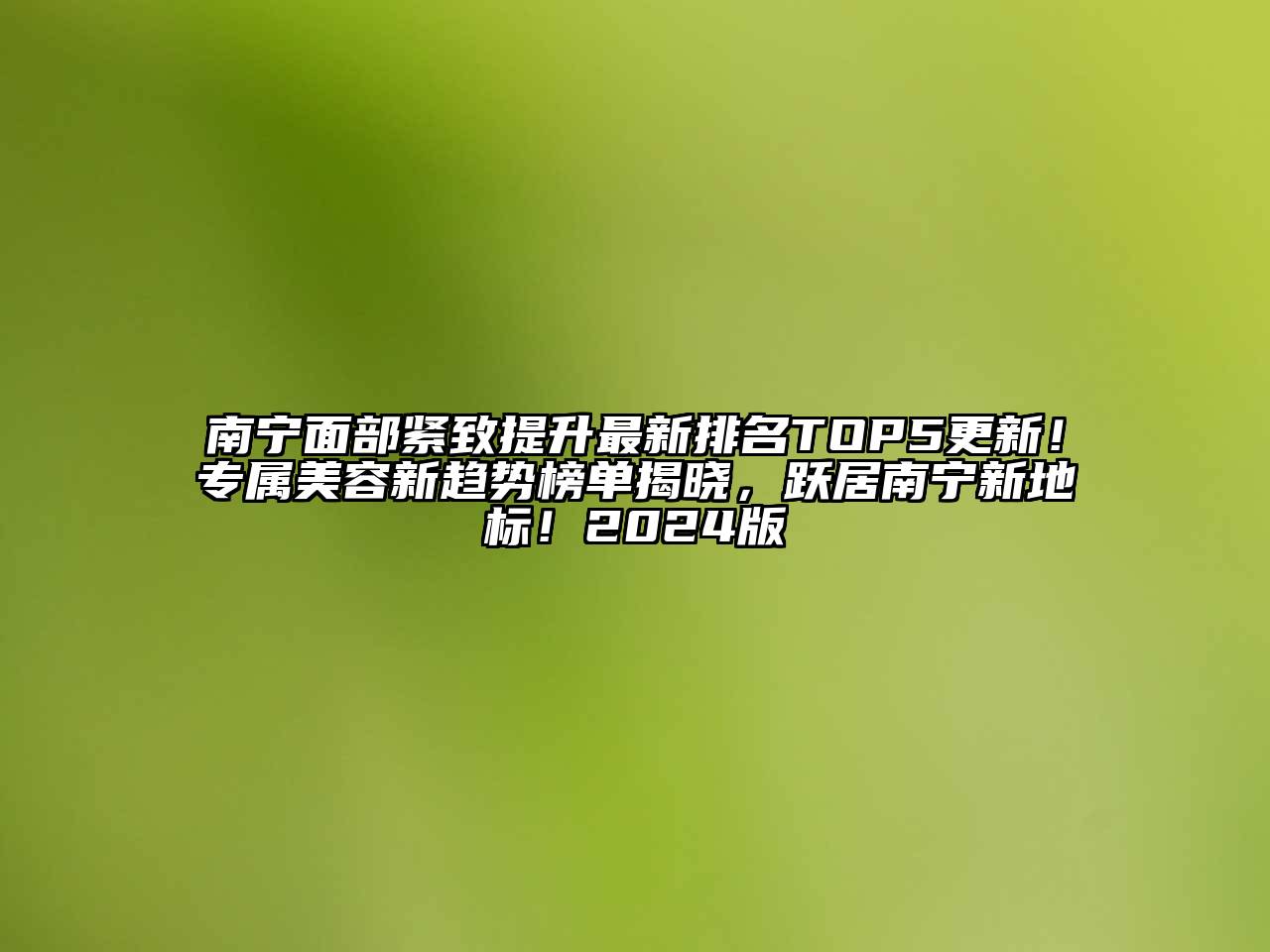 南宁面部紧致提升最新排名TOP5更新！专属美容新趋势榜单揭晓，跃居南宁新地标！2025版