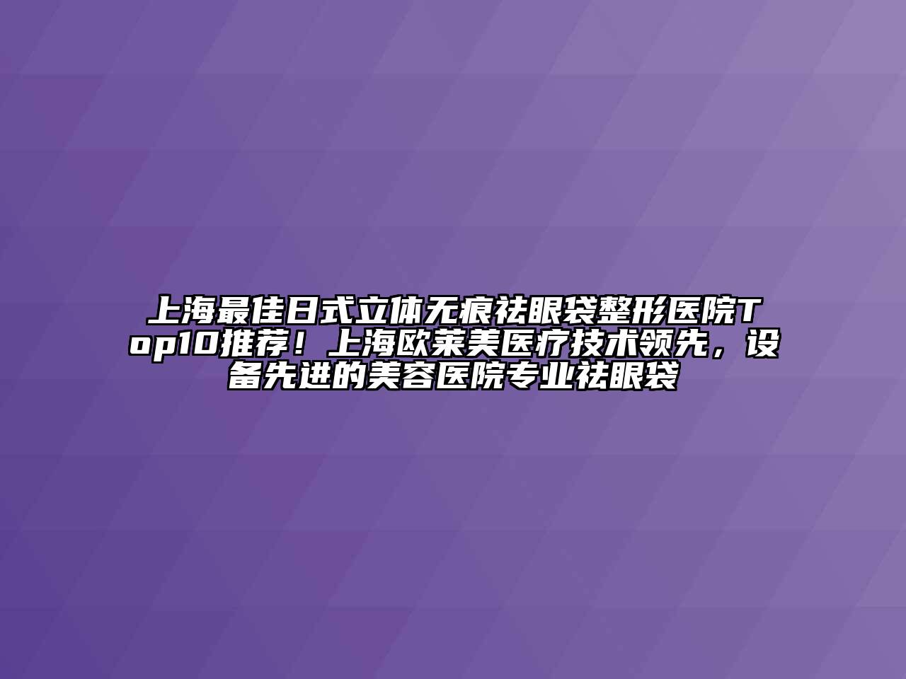 上海最佳日式立体无痕祛眼袋整形医院Top10推荐！上海欧莱美医疗技术领先，设备先进的美容医院专业祛眼袋
