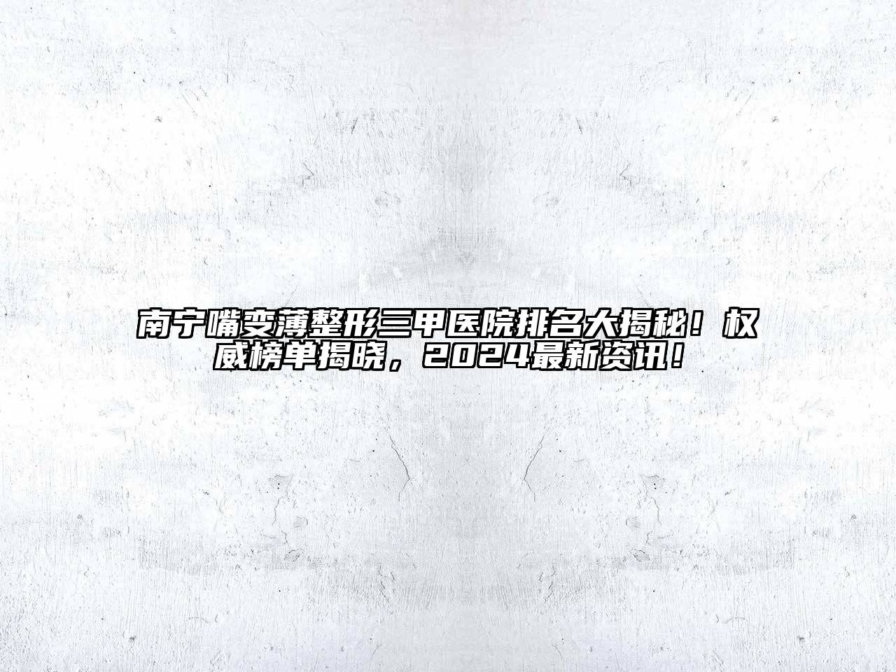 南宁嘴变薄整形三甲医院排名大揭秘！权威榜单揭晓，2025最新资讯！