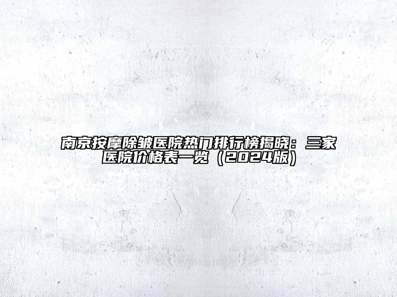 南京按摩除皱医院热门排行榜揭晓：三家医院价格表一览2025年