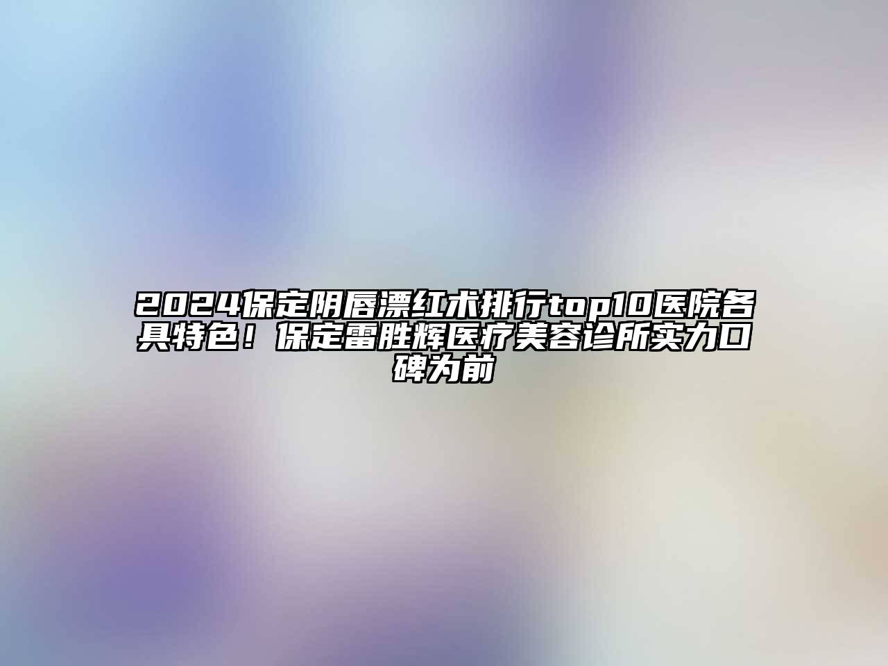 2025保定阴唇漂红术排行top10医院各具特色！保定雷胜辉医疗美容诊所实力口碑为前