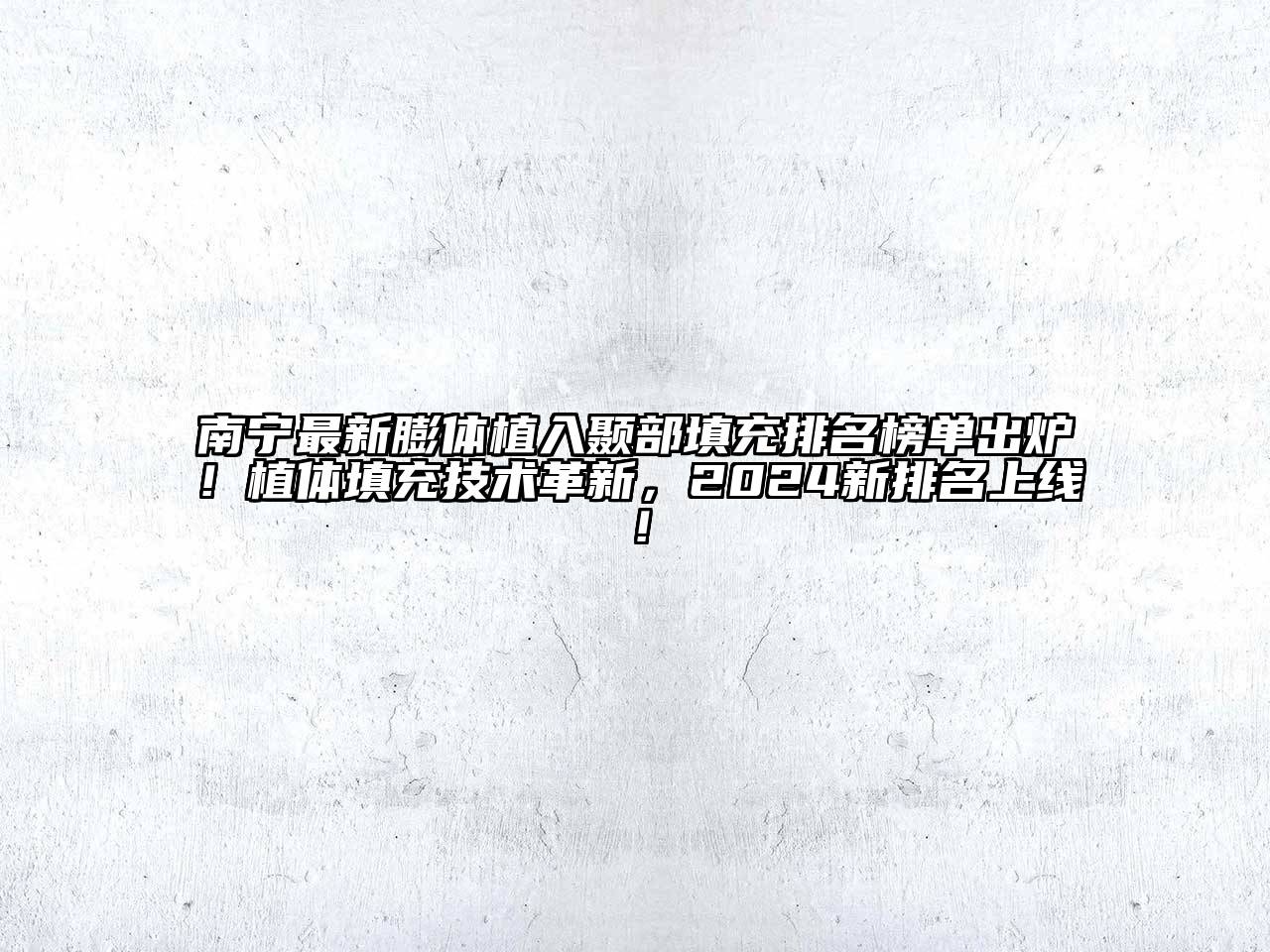 南宁最新膨体植入颞部填充排名榜单出炉！植体填充技术革新，2025新排名上线！