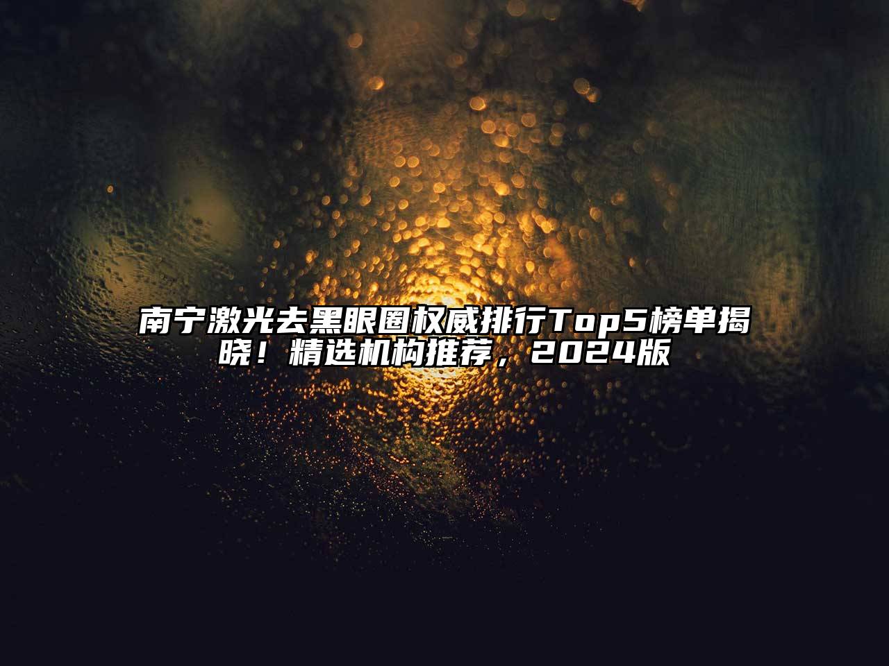 南宁激光去黑眼圈权威排行Top5榜单揭晓！精选机构推荐，2025版