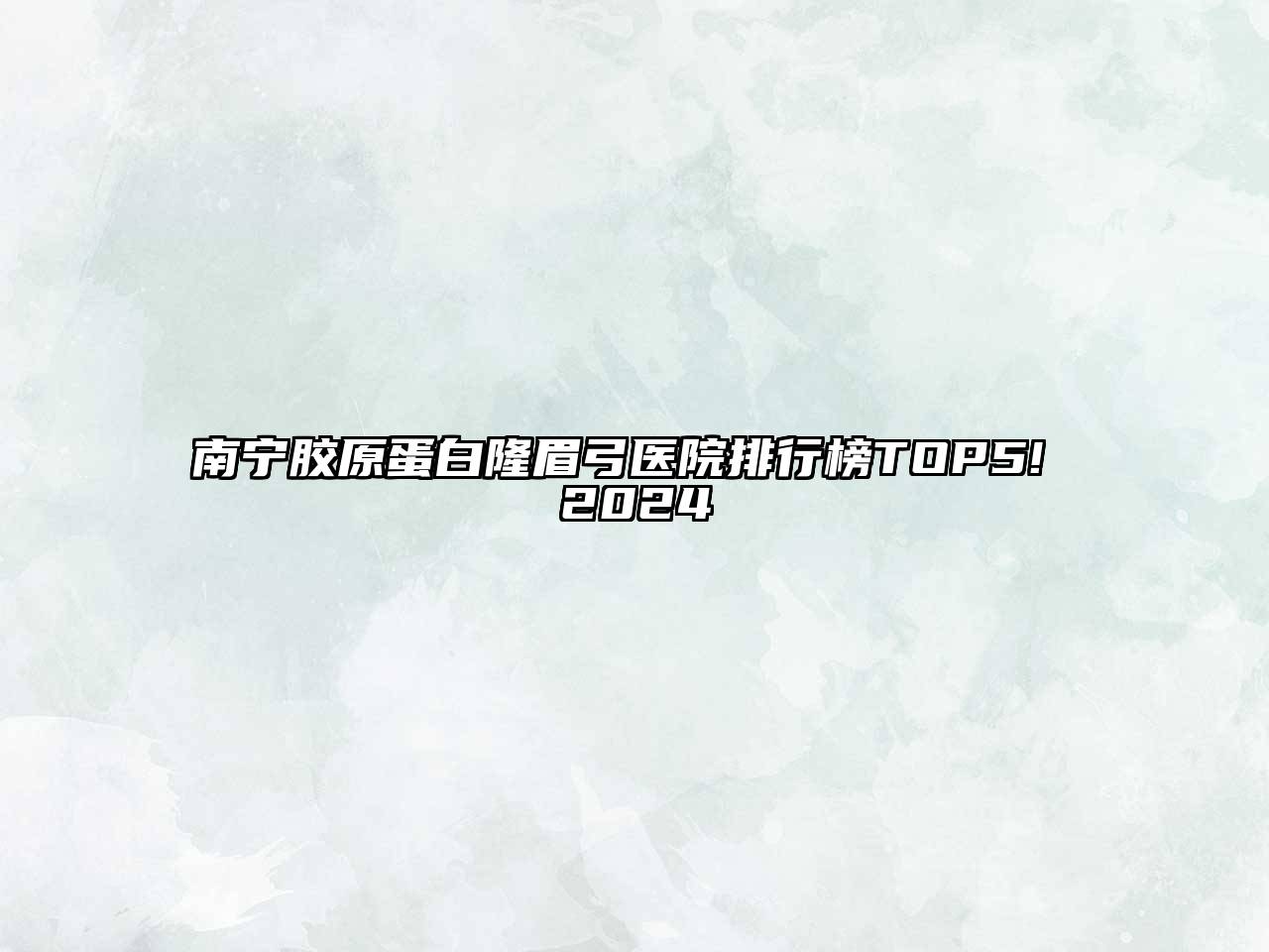 南宁胶原蛋白隆眉弓医院排行榜TOP5! 2025