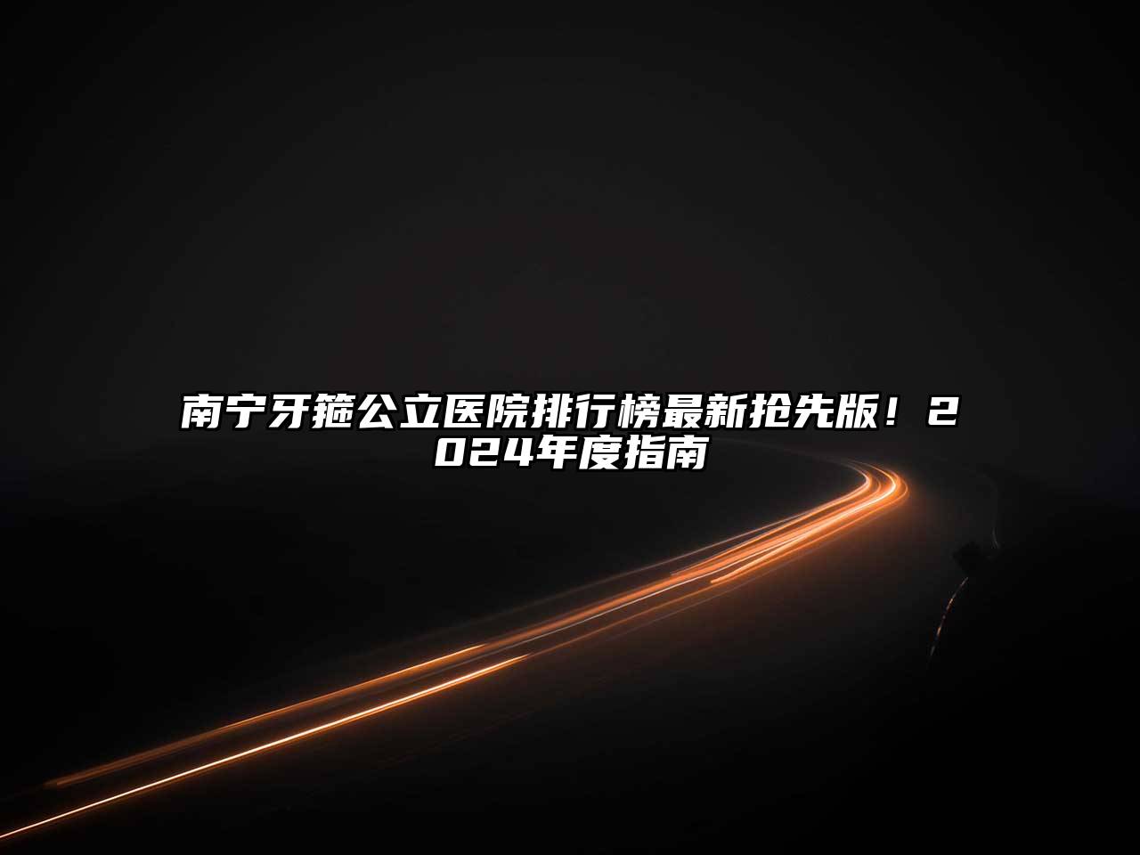南宁牙箍公立医院排行榜最新抢先版！2025年度指南