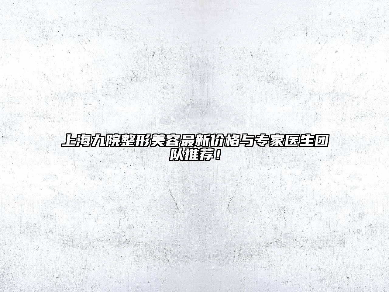 上海九院整形美容最新价格与专家医生团队推荐！