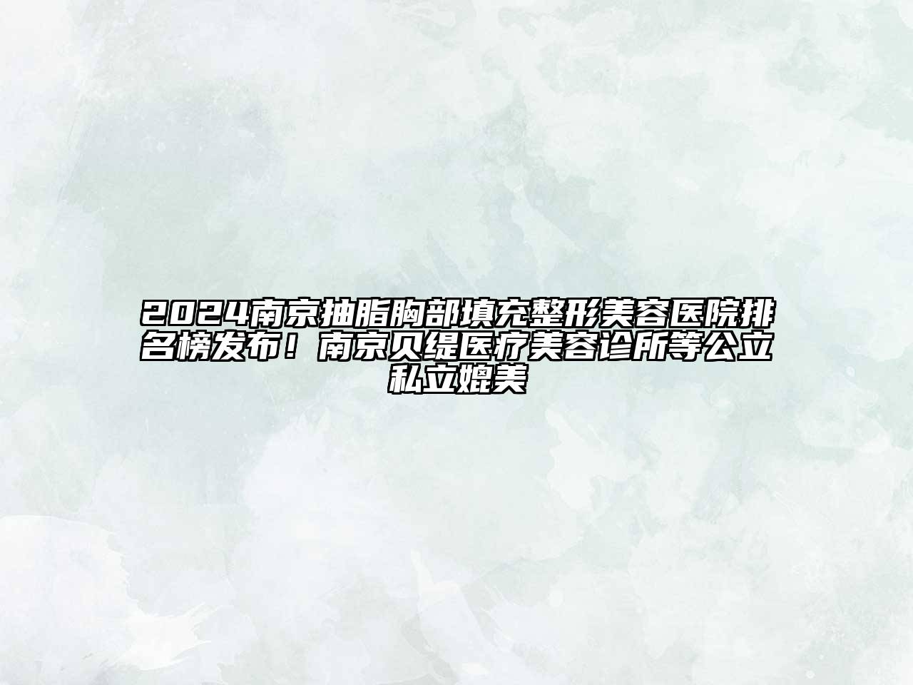 2025南京抽脂胸部填充整形美容医院排名榜发布！南京贝缇医疗美容诊所等公立私立媲美
