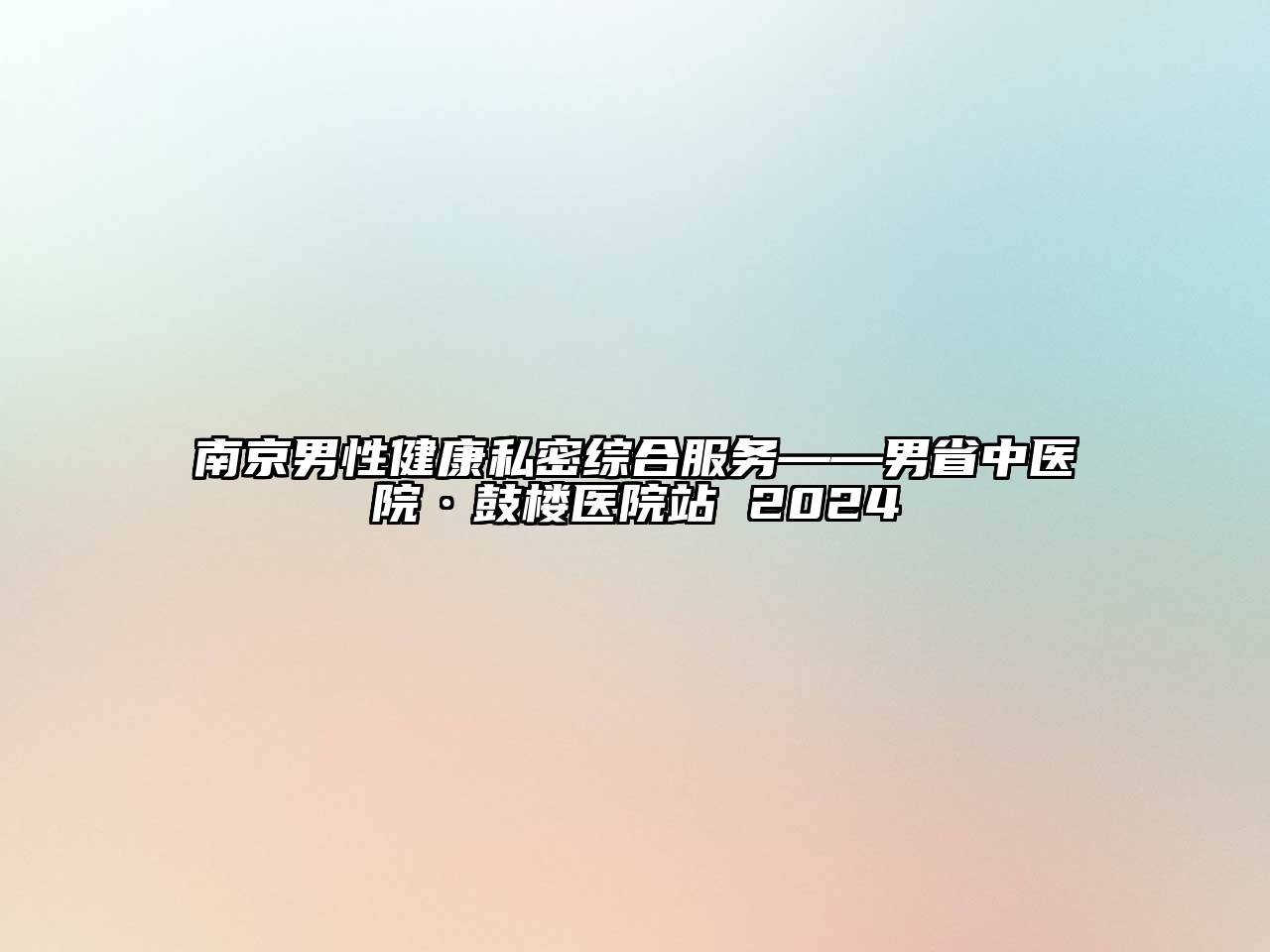 南京男性健康私密综合服务——男省中医院·鼓楼医院站 2025