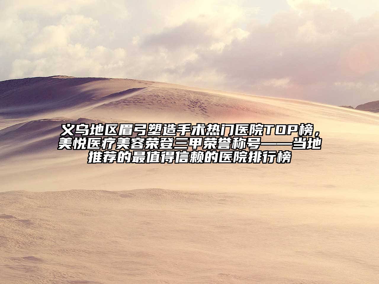义乌地区眉弓塑造手术热门医院TOP榜，美悦医疗美容荣登三甲荣誉称号——当地推荐的最值得信赖的医院排行榜