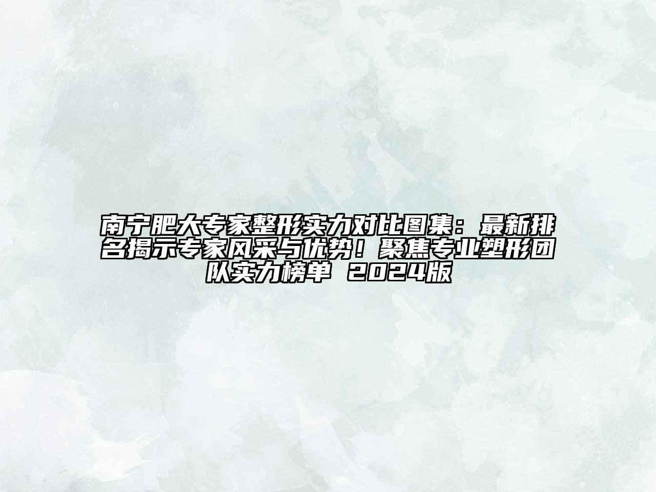 南宁肥大专家整形实力对比图集：最新排名揭示专家风采与优势！聚焦专业塑形团队实力榜单 2025版