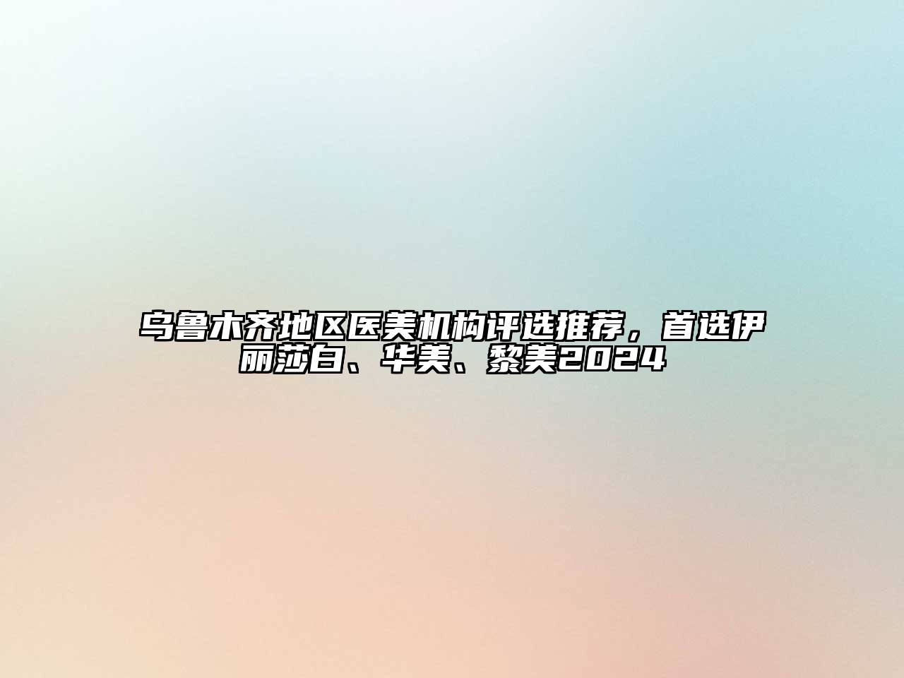 乌鲁木齐地区医美机构评选推荐，首选伊丽莎白、华美、黎美2025