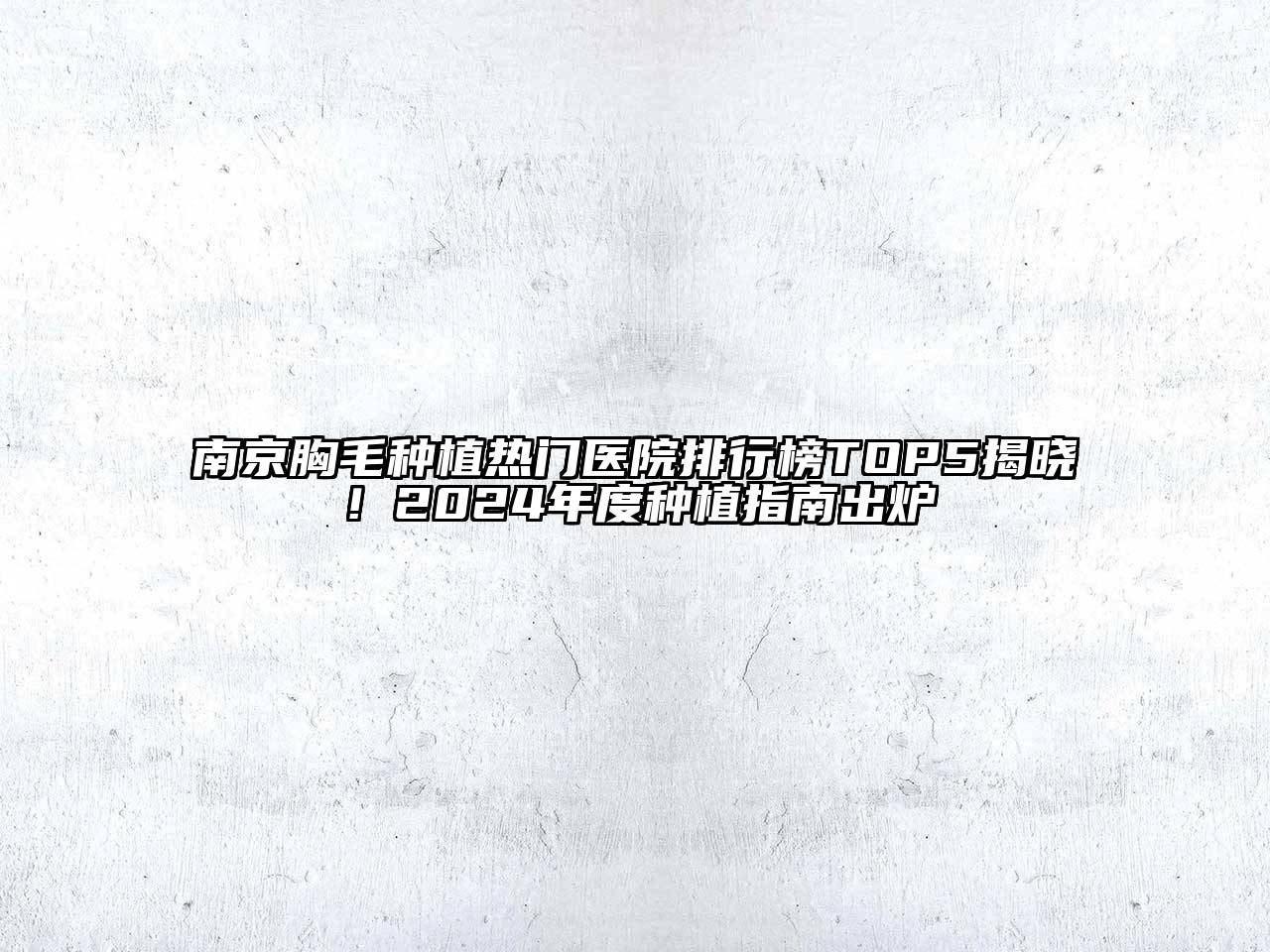 南京胸毛种植热门医院排行榜TOP5揭晓！2025年度种植指南出炉
