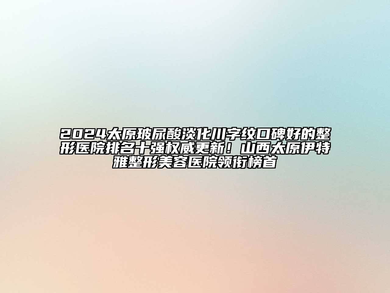 2025太原玻尿酸淡化川字纹口碑好的整形医院排名十强权威更新！山西太原伊特雅整形美容医院领衔榜首
