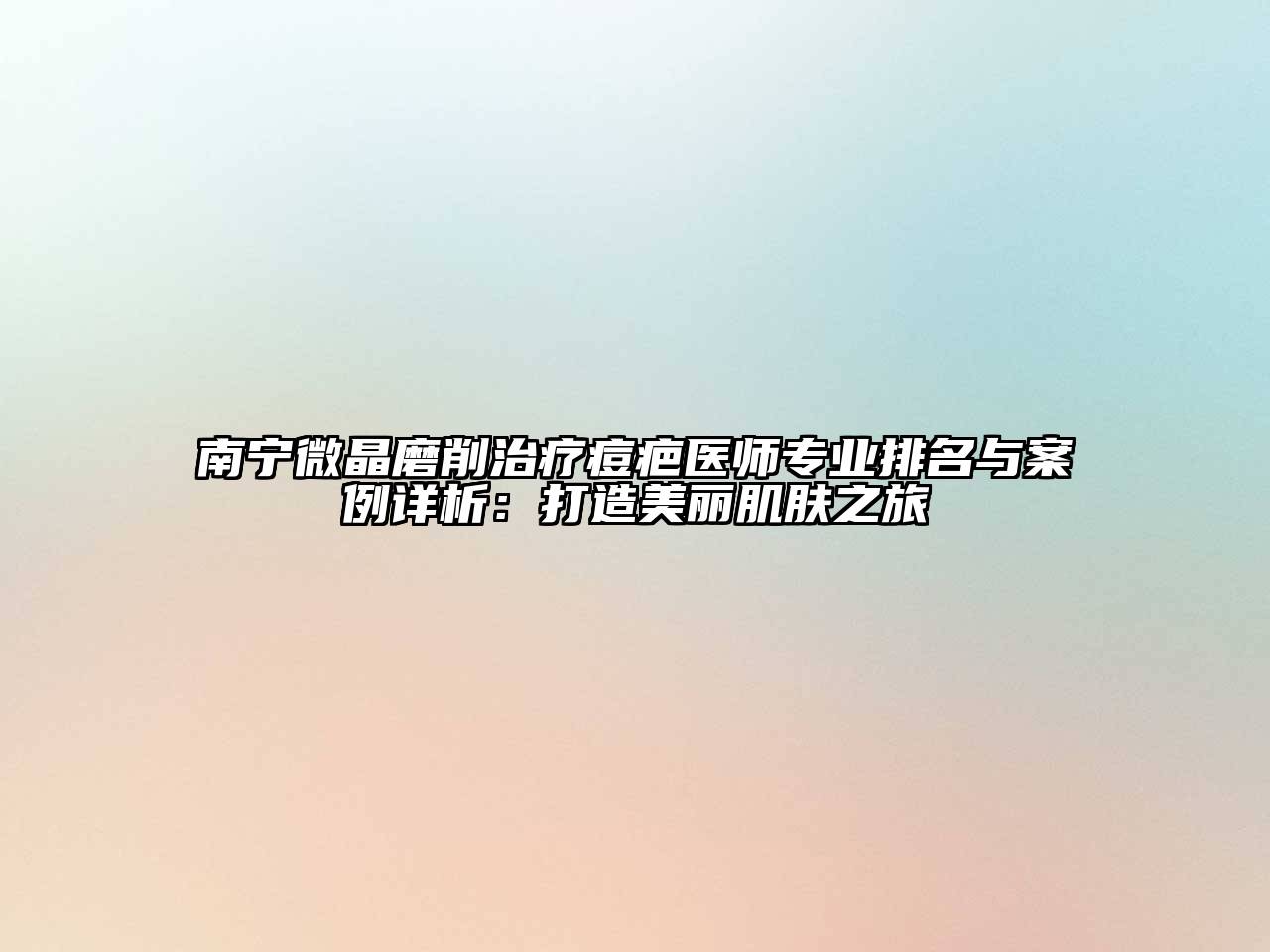 南宁微晶磨削治疗痘疤医师专业排名与案例详析：打造美丽肌肤之旅