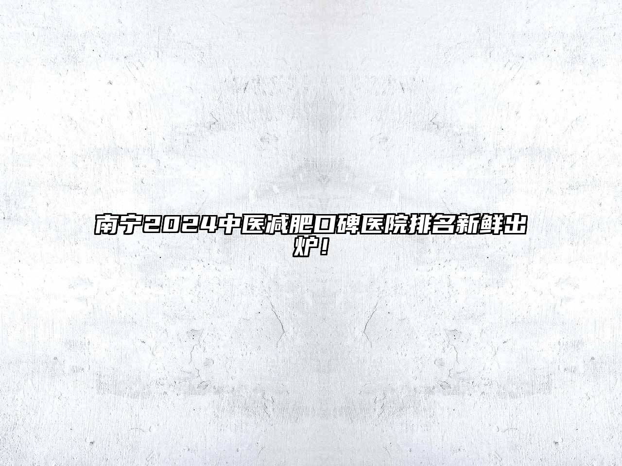南宁2025中医减肥口碑医院排名新鲜出炉！