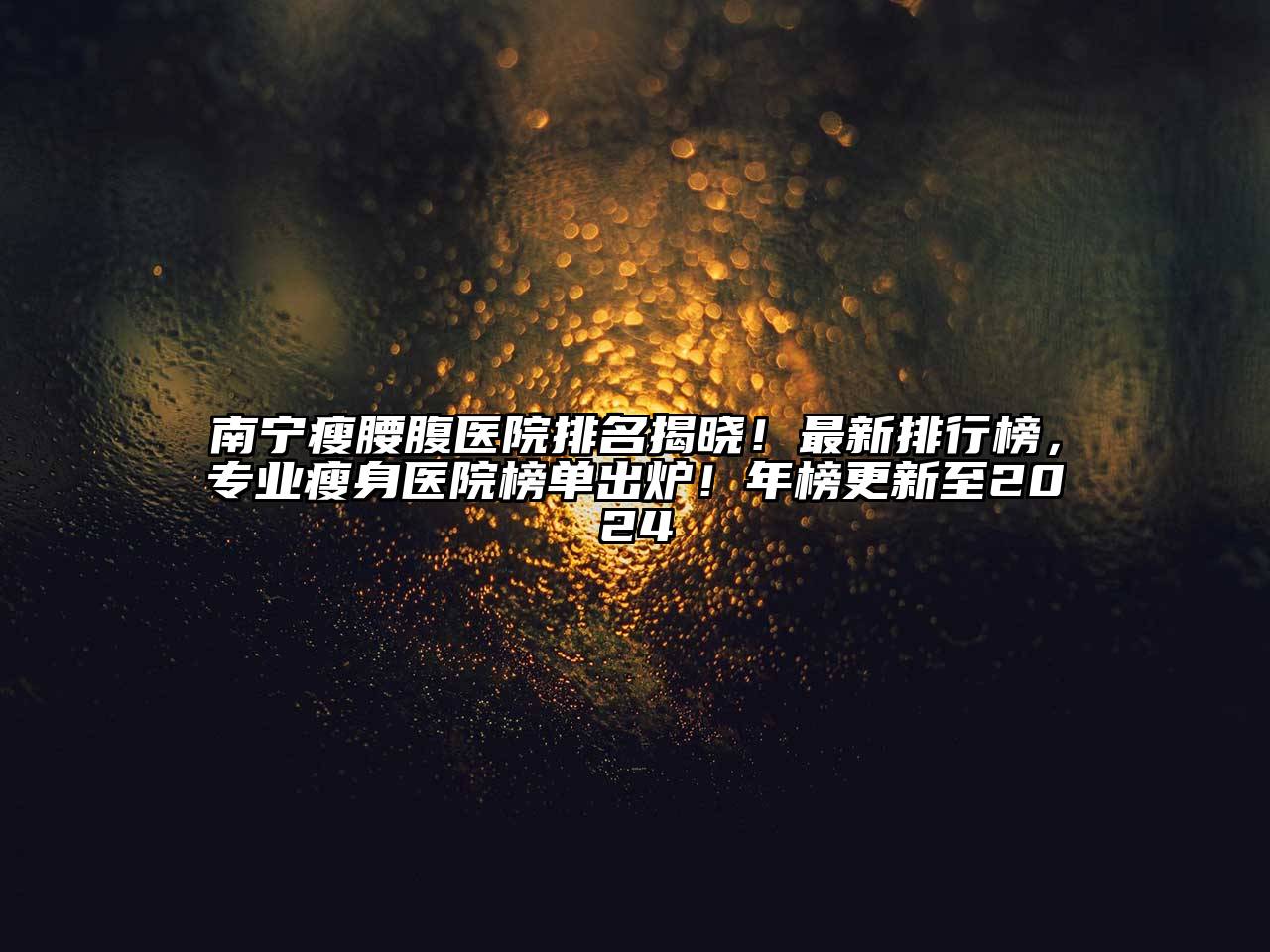 南宁瘦腰腹医院排名揭晓！最新排行榜，专业瘦身医院榜单出炉！年榜更新至2025