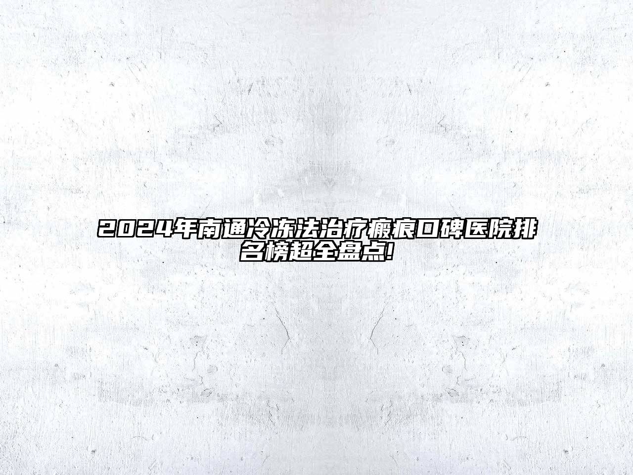 2025年南通冷冻法治疗瘢痕口碑医院排名榜超全盘点!