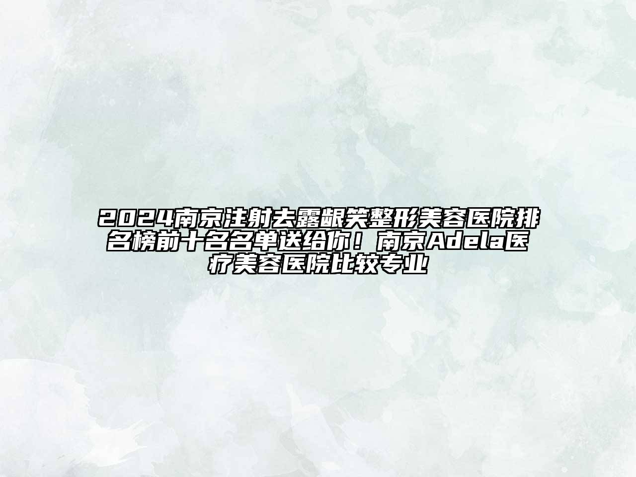 2025南京注射去露龈笑整形美容医院排名榜前十名名单送给你！南京Adela医疗美容医院比较专业