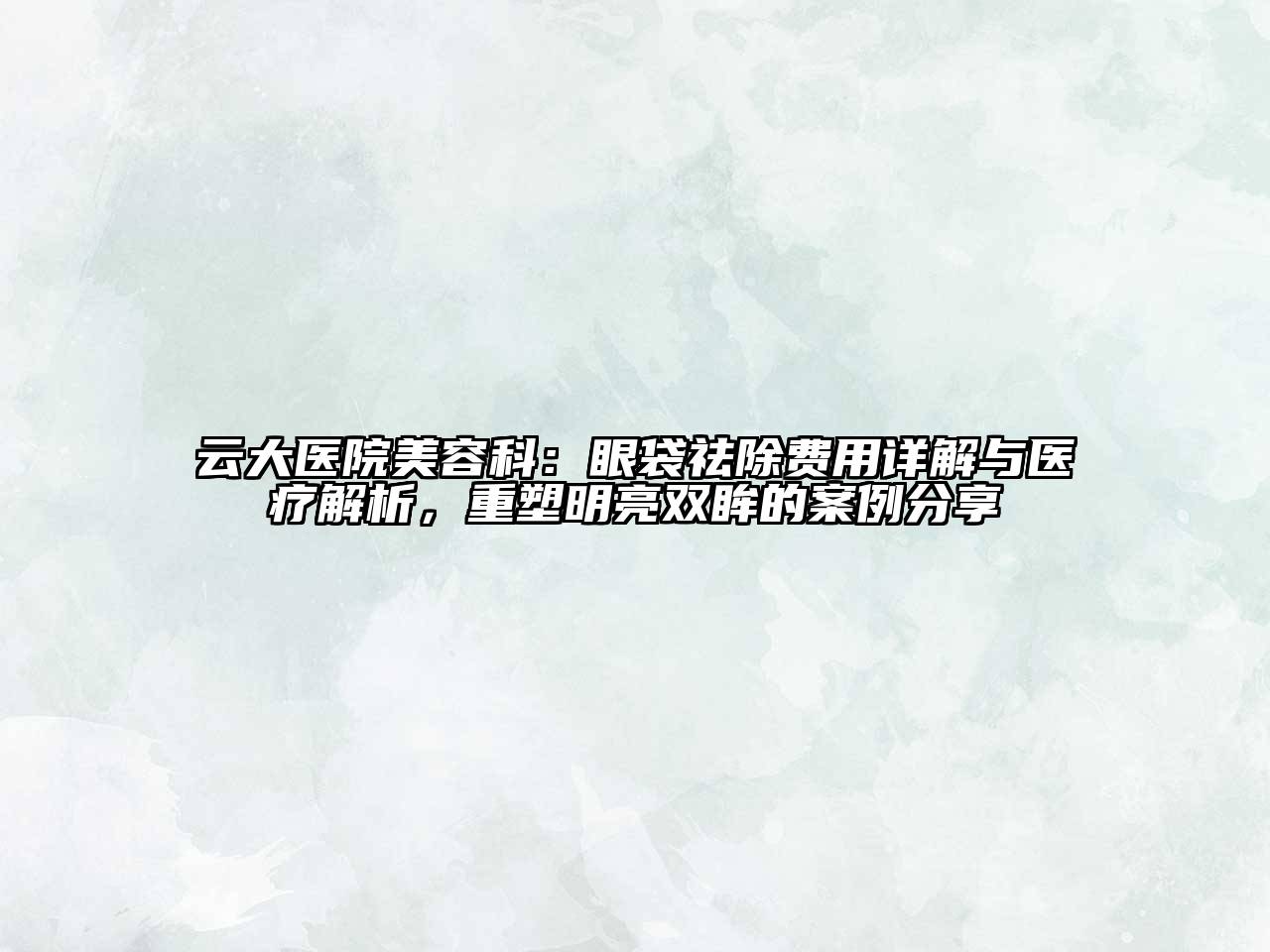 云大医院美容科：眼袋祛除费用详解与医疗解析，重塑明亮双眸的案例分享
