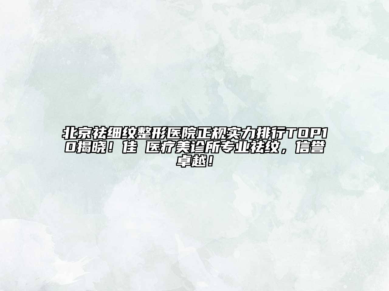 北京祛细纹整形医院正规实力排行TOP10揭晓！佳媄医疗美诊所专业祛纹，信誉卓越！
