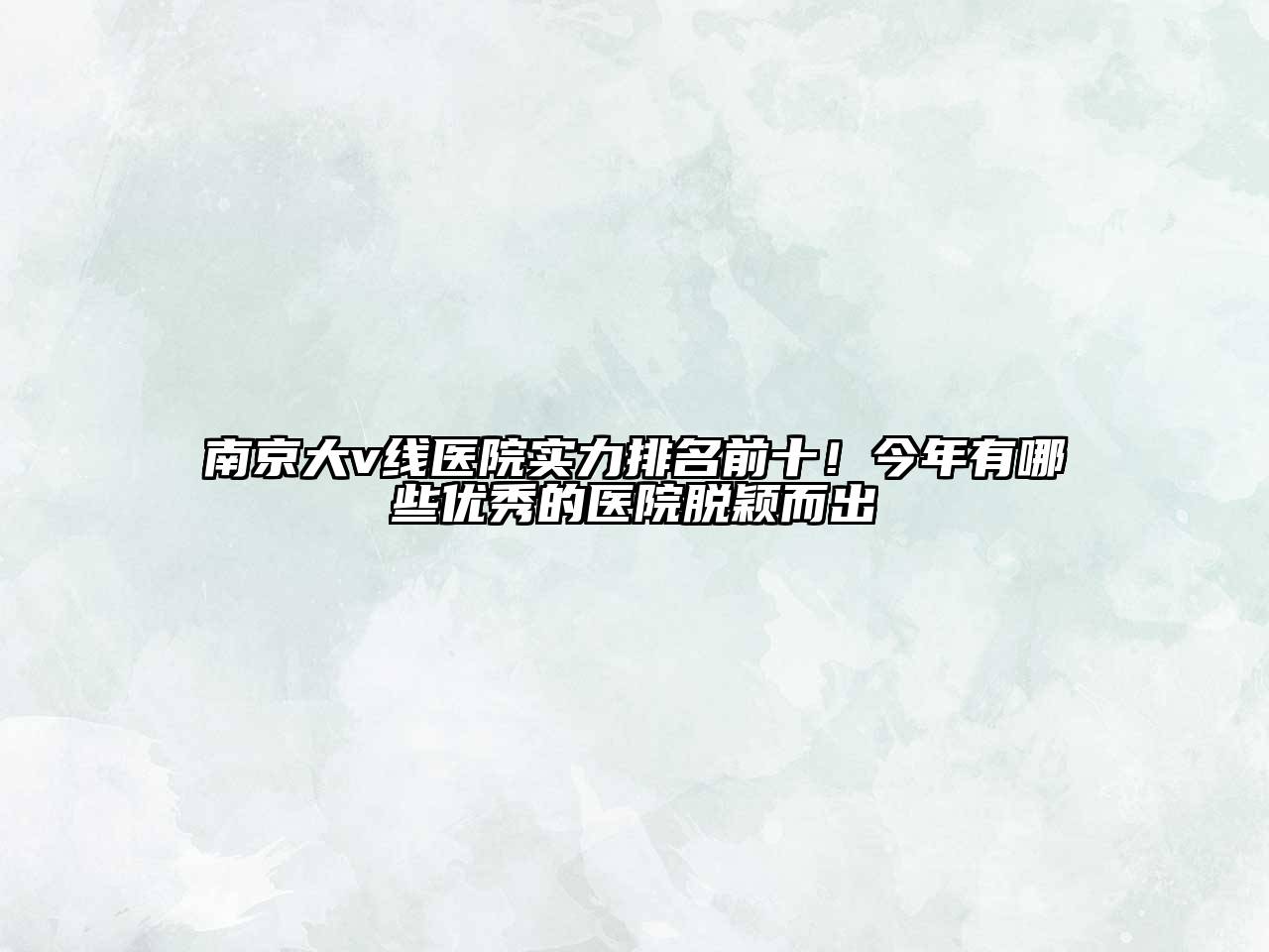南京大v线医院实力排名前十！今年有哪些优秀的医院脱颖而出