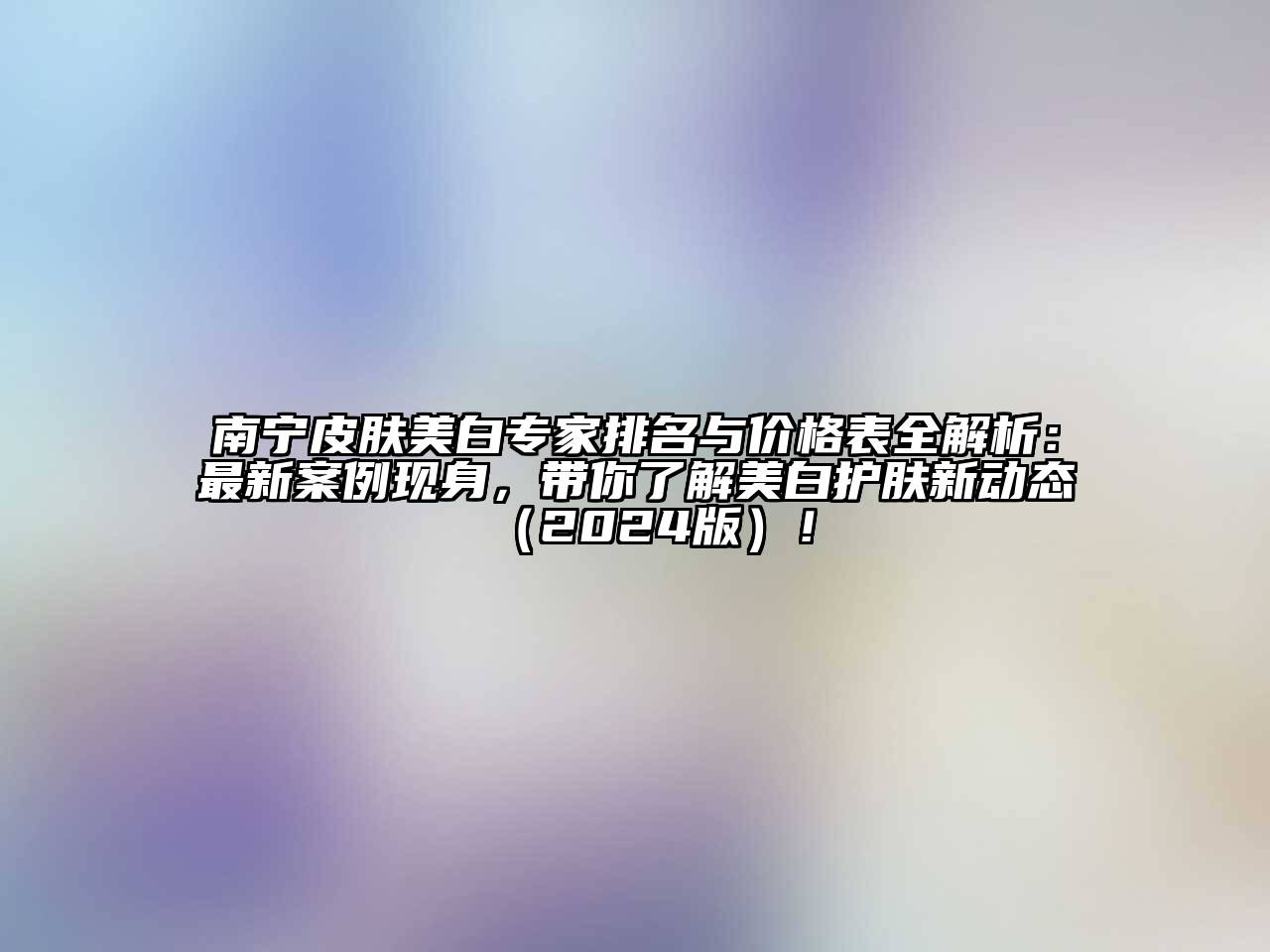南宁皮肤美白专家排名与价格表全解析：最新案例现身，带你了解美白护肤新动态2025年！
