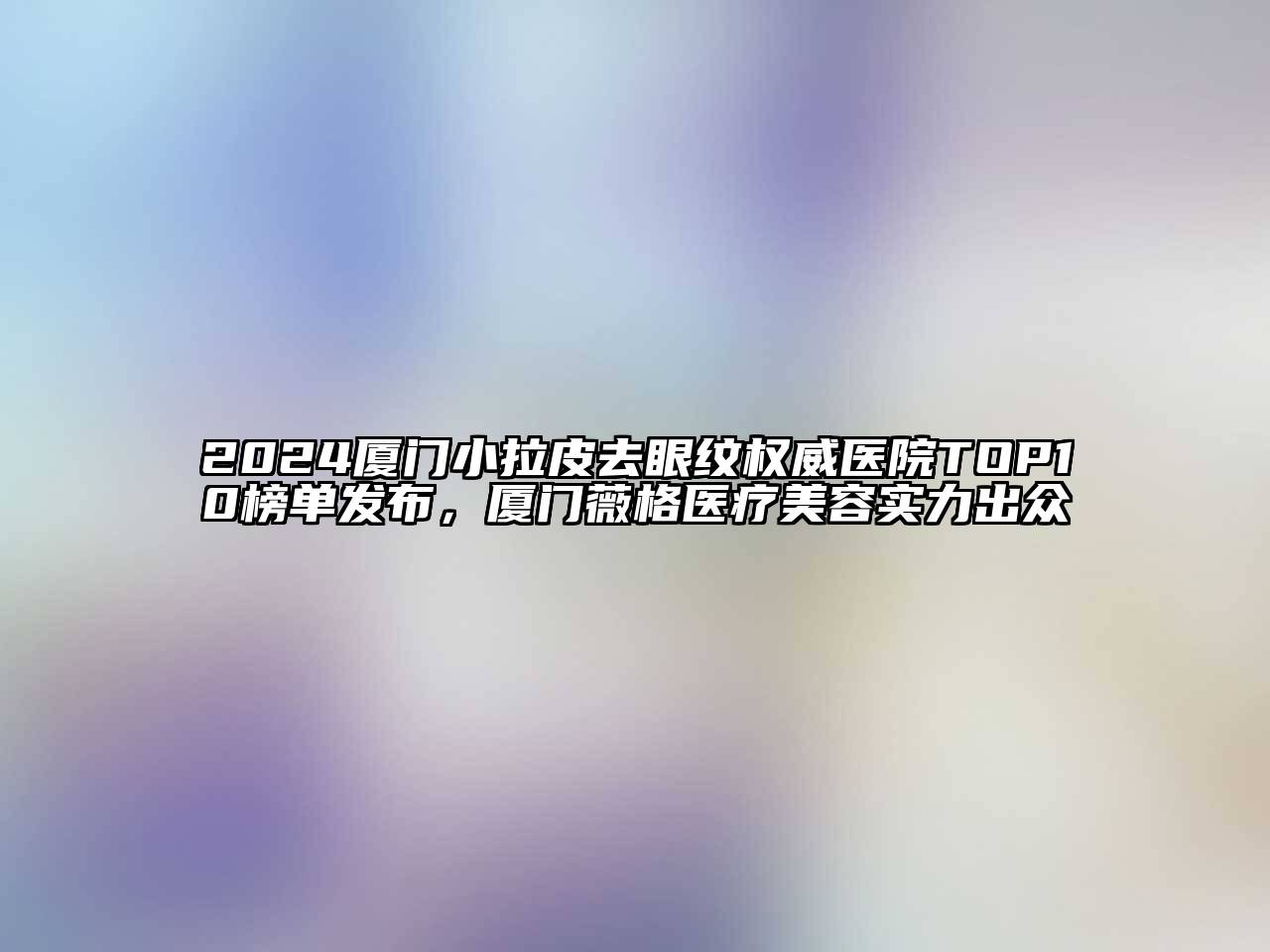 2025厦门小拉皮去眼纹权威医院TOP10榜单发布，厦门薇格医疗美容实力出众