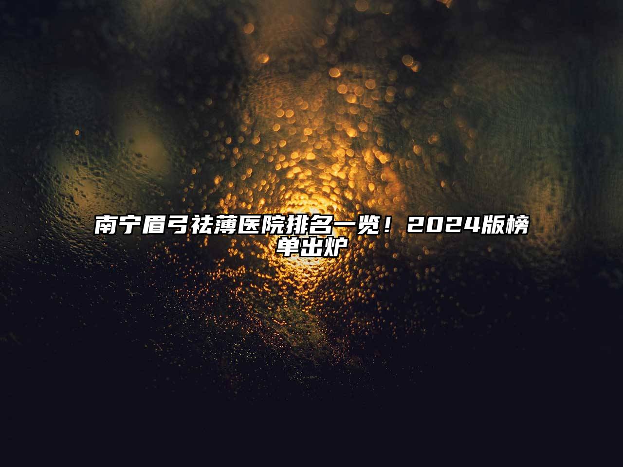 南宁眉弓祛薄医院排名一览！2025版榜单出炉