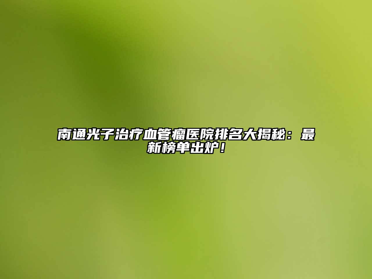 南通光子治疗血管瘤医院排名大揭秘：最新榜单出炉！