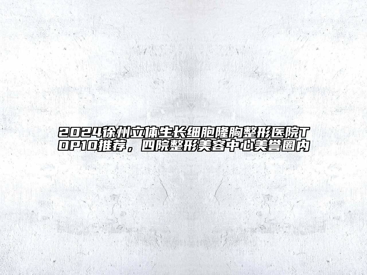 2024徐州立体生长细胞隆胸整形医院TOP10推荐，四院整形美容中心美誉圈内