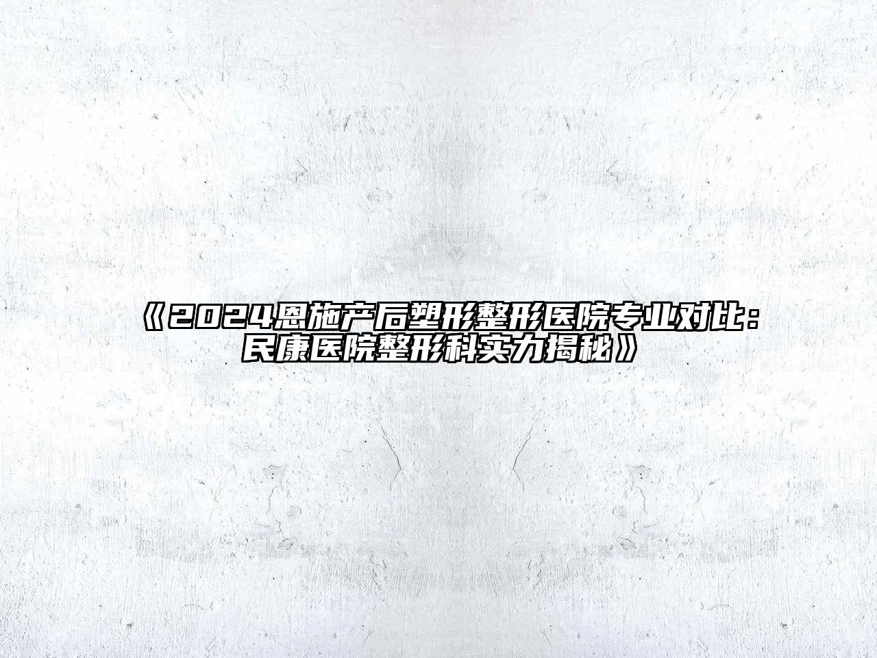 2025恩施产后塑形整形医院专业对比：民康医院整形科实力揭秘