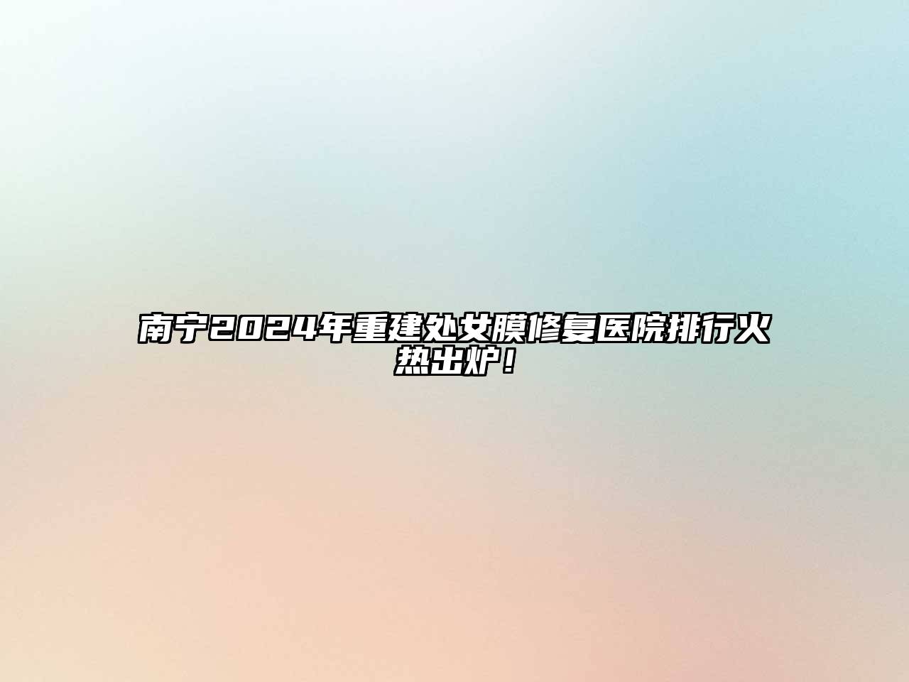 南宁2025年重建处女膜修复医院排行火热出炉！