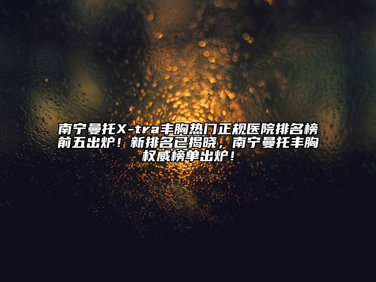 南宁曼托X-tra丰胸热门正规医院排名榜前五出炉！新排名已揭晓，南宁曼托丰胸权威榜单出炉！
