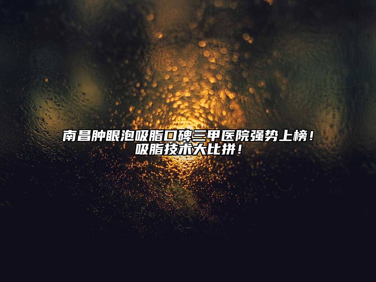 南昌肿眼泡吸脂口碑三甲医院强势上榜！吸脂技术大比拼！
