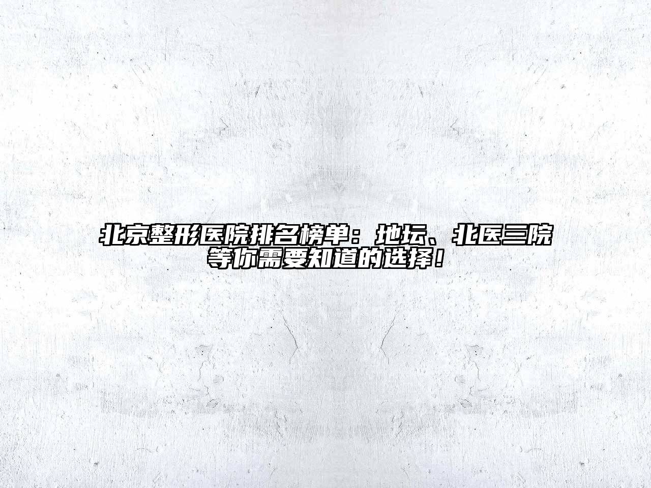 北京整形医院排名榜单：地坛、北医三院等你需要知道的选择！
