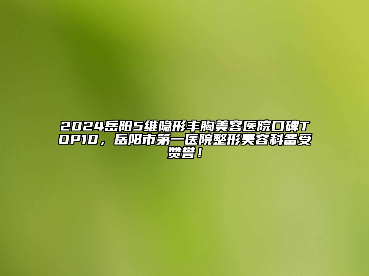 2025岳阳5维隐形丰胸美容医院口碑TOP10，岳阳市第一医院整形美容科备受赞誉！
