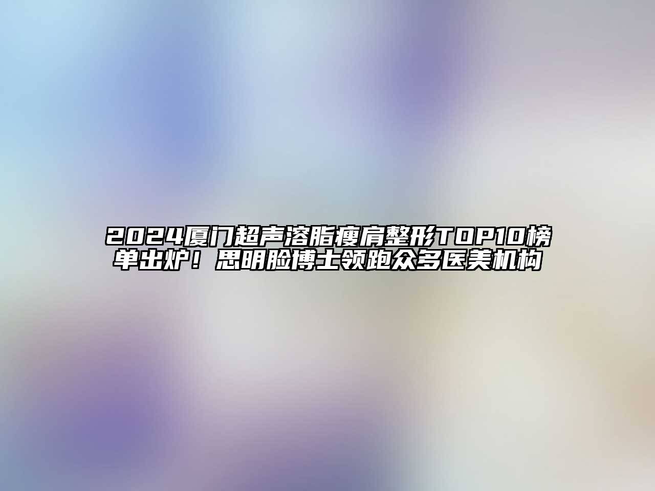 2025厦门超声溶脂瘦肩整形TOP10榜单出炉！思明脸博士领跑众多医美机构