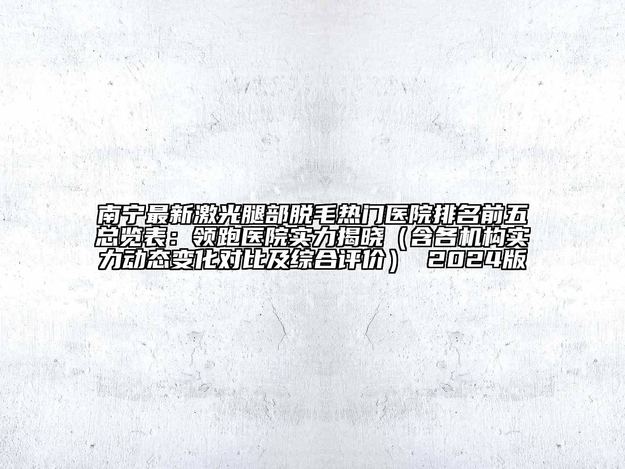 南宁最新激光腿部脱毛热门医院排名前五总览表：领跑医院实力揭晓（含各机构实力动态变化对比及综合评价） 2025版