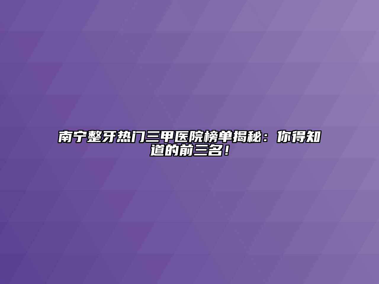 南宁整牙热门三甲医院榜单揭秘：你得知道的前三名！