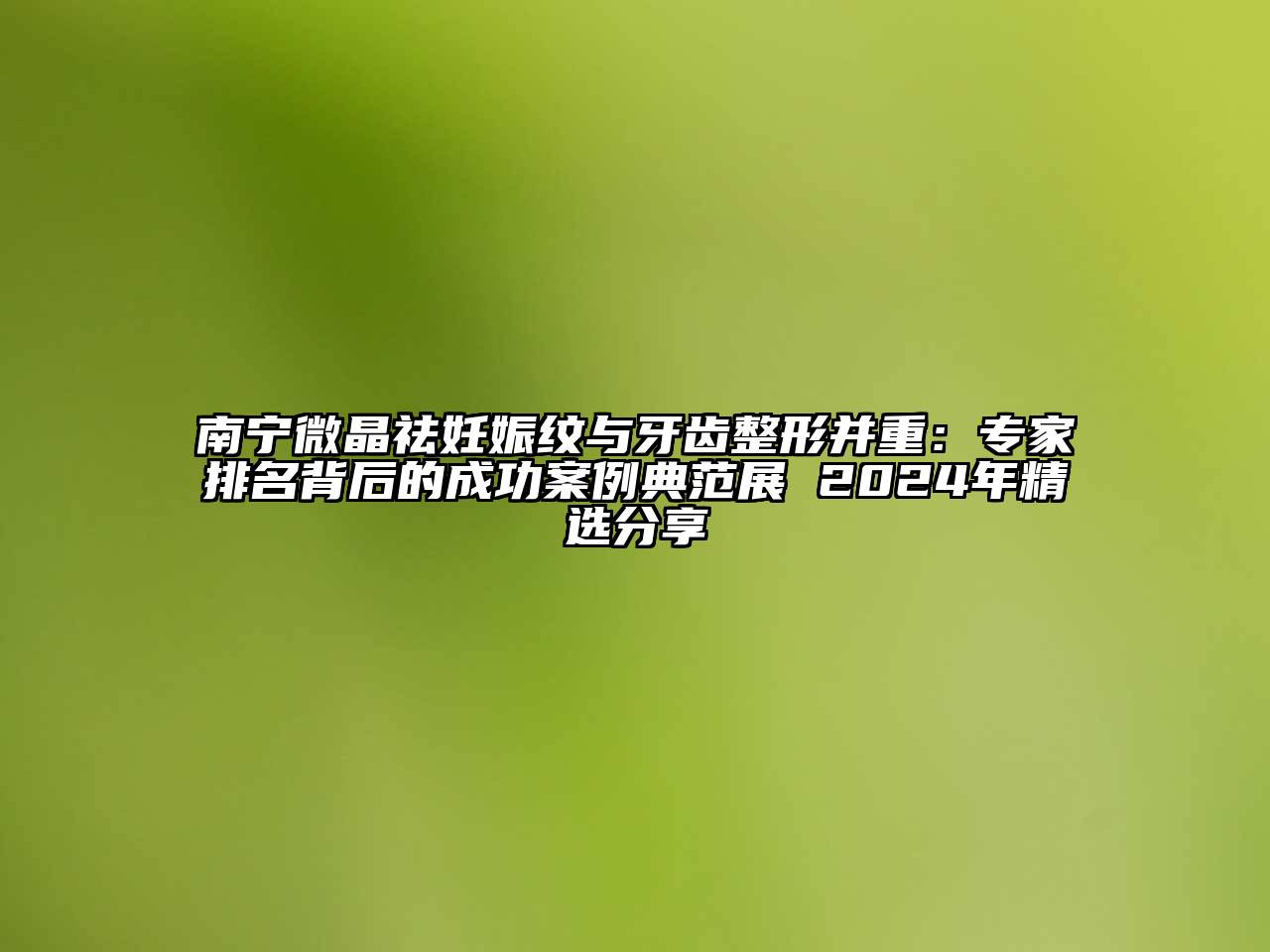南宁微晶祛妊娠纹与牙齿整形并重：专家排名背后的成功案例典范展 2025年精选分享