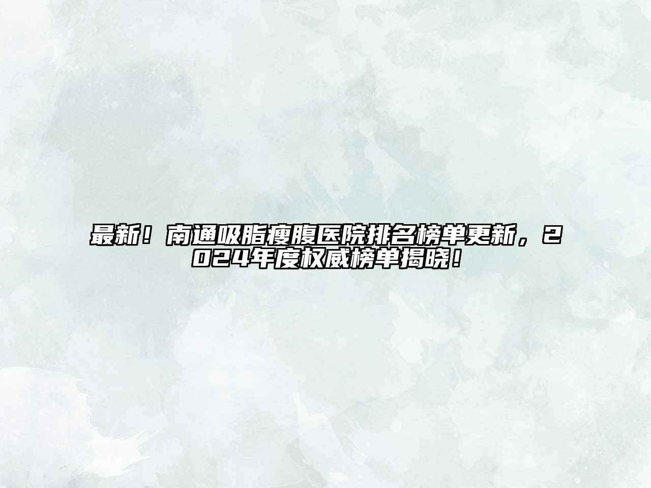 最新！南通吸脂瘦腹医院排名榜单更新，2025年度权威榜单揭晓！
